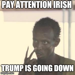 Look At Me Meme | PAY ATTENTION IRISH; TRUMP IS GOING DOWN | image tagged in memes,look at me | made w/ Imgflip meme maker