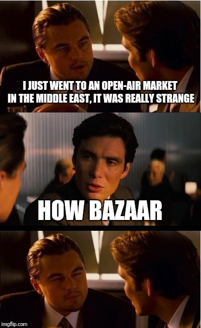 Sound the bad pun alarm | I JUST WENT TO AN OPEN-AIR MARKET IN THE MIDDLE EAST, IT WAS REALLY STRANGE; HOW BAZAAR | image tagged in memes,inception,bazaar,bizarre,bad pun,ilikepie314159265358979 | made w/ Imgflip meme maker