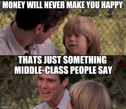 That's Just Something X Say | MONEY WILL NEVER MAKE YOU HAPPY; THATS JUST SOMETHING MIDDLE-CLASS PEOPLE SAY | image tagged in memes,thats just something x say | made w/ Imgflip meme maker