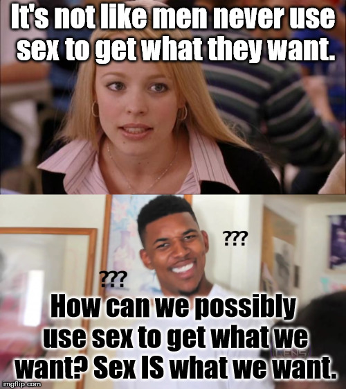 He's right you know. | It's not like men never use sex to get what they want. How can we possibly use sex to get what we want? Sex IS what we want. | image tagged in memes,question | made w/ Imgflip meme maker