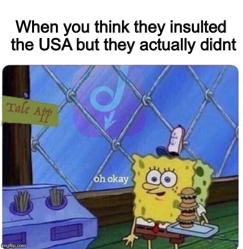 oh okay spongebob | When you think they insulted the USA but they actually didnt | image tagged in oh okay spongebob | made w/ Imgflip meme maker