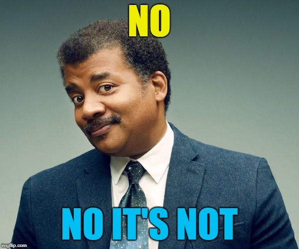 Neil De Grasse Tyson | NO NO IT'S NOT | image tagged in neil de grasse tyson | made w/ Imgflip meme maker