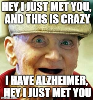 Does this need a "clever title"?  | HEY I JUST MET YOU, AND THIS IS CRAZY; I HAVE ALZHEIMER, HEY I JUST MET YOU | image tagged in angry old man | made w/ Imgflip meme maker