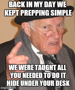 Back In My Day Meme | BACK IN MY DAY WE KEPT PREPPING SIMPLE WE WERE TAUGHT ALL YOU NEEDED TO DO IT HIDE UNDER YOUR DESK | image tagged in memes,back in my day | made w/ Imgflip meme maker