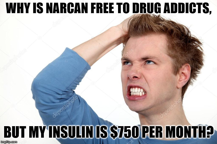 We should readjust our priorities. | WHY IS NARCAN FREE TO DRUG ADDICTS, BUT MY INSULIN IS $750 PER MONTH? | image tagged in angry man | made w/ Imgflip meme maker