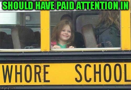 whore school | SHOULD HAVE PAID ATTENTION IN | image tagged in whore school | made w/ Imgflip meme maker