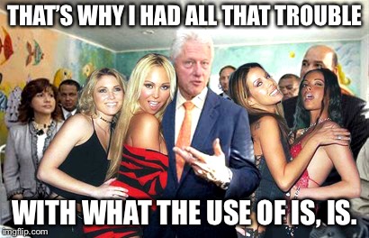 Clinton women before | THAT’S WHY I HAD ALL THAT TROUBLE WITH WHAT THE USE OF IS, IS. | image tagged in clinton women before | made w/ Imgflip meme maker