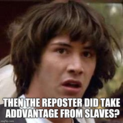Conspiracy Keanu Meme | THEN THE REPOSTER DID TAKE ADDVANTAGE FROM SLAVES? | image tagged in memes,conspiracy keanu | made w/ Imgflip meme maker