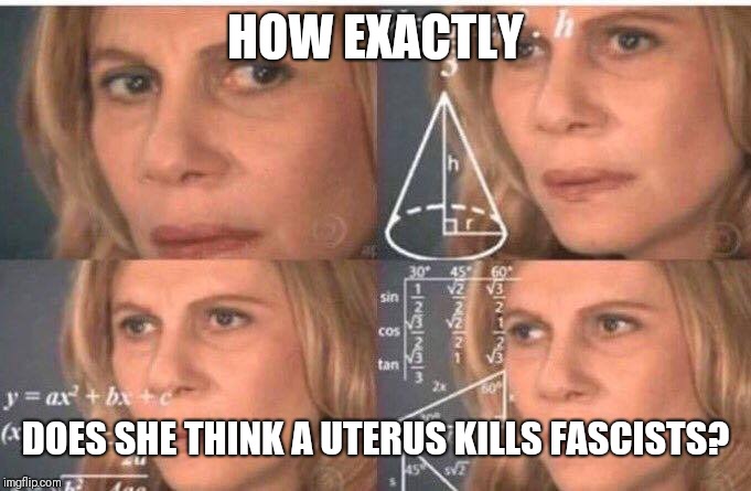 Math lady/Confused lady | HOW EXACTLY DOES SHE THINK A UTERUS KILLS FASCISTS? | image tagged in math lady/confused lady | made w/ Imgflip meme maker