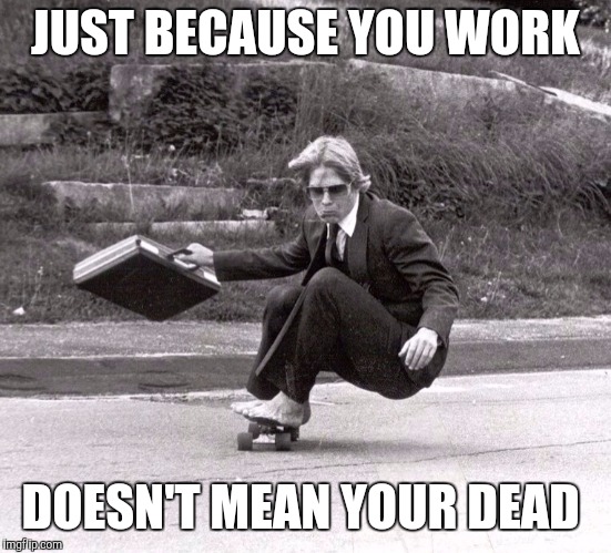 JUST BECAUSE YOU WORK; DOESN'T MEAN YOUR DEAD | image tagged in sk8r boy dad | made w/ Imgflip meme maker