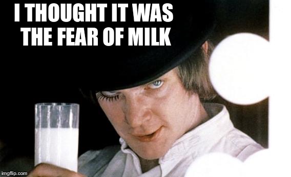 Clockwork milk | I THOUGHT IT WAS THE FEAR OF MILK | image tagged in clockwork milk | made w/ Imgflip meme maker