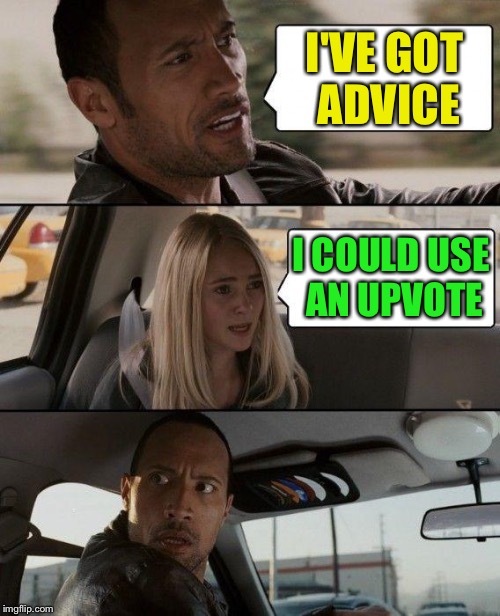 The Rock Driving Meme | I'VE GOT ADVICE I COULD USE AN UPVOTE | image tagged in memes,the rock driving | made w/ Imgflip meme maker