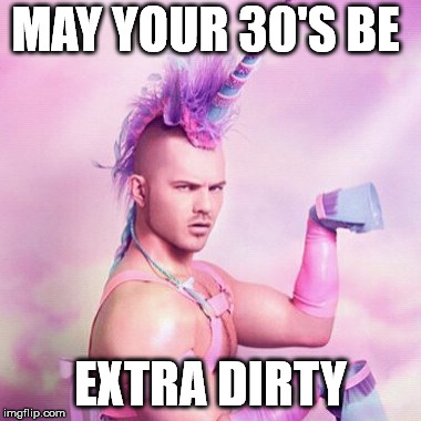 Unicorn MAN | MAY YOUR 30'S BE; EXTRA DIRTY | image tagged in memes,unicorn man | made w/ Imgflip meme maker