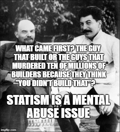 lenin and stalin | WHAT CAME FIRST? THE GUY THAT BUILT OR THE GUYS THAT MURDERED TEN OF MILLIONS OF BUILDERS BECAUSE THEY THINK  "YOU DIDN'T BUILD THAT"? STATISM IS A MENTAL ABUSE ISSUE | image tagged in lenin and stalin | made w/ Imgflip meme maker