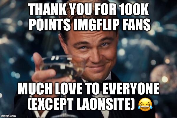 100K Points | THANK YOU FOR 100K POINTS IMGFLIP FANS; MUCH LOVE TO EVERYONE (EXCEPT LAONSITE) 😂 | image tagged in memes,leonardo dicaprio cheers,thank you,funny memes | made w/ Imgflip meme maker