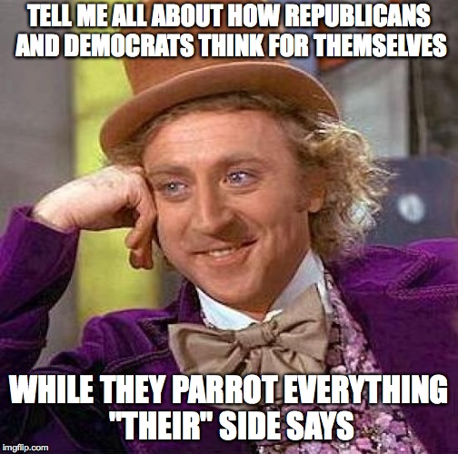 Creepy Condescending Wonka Meme | TELL ME ALL ABOUT HOW REPUBLICANS AND DEMOCRATS THINK FOR THEMSELVES WHILE THEY PARROT EVERYTHING "THEIR" SIDE SAYS | image tagged in memes,creepy condescending wonka | made w/ Imgflip meme maker
