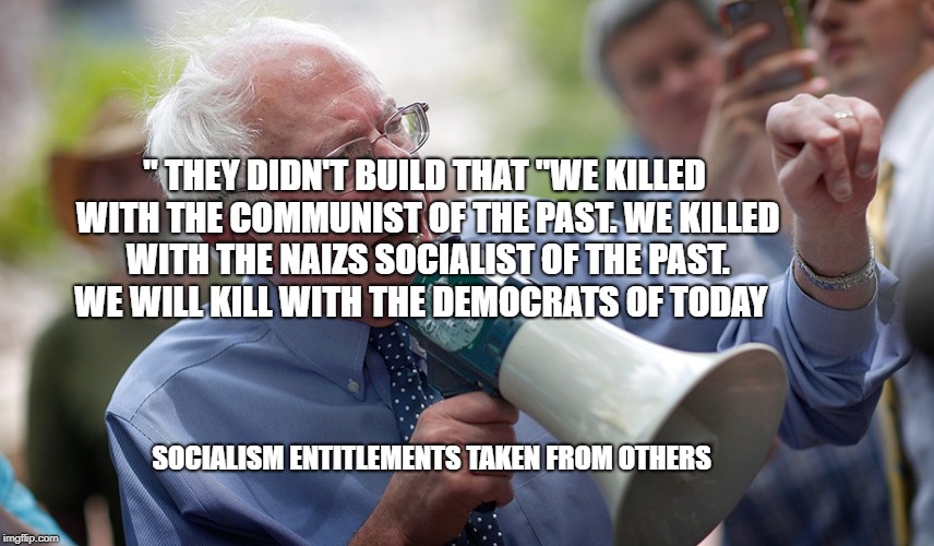 Bernie Sanders megaphone | " THEY DIDN'T BUILD THAT "WE KILLED WITH THE COMMUNIST OF THE PAST. WE KILLED WITH THE NAIZS SOCIALIST OF THE PAST. WE WILL KILL WITH THE DEMOCRATS OF TODAY; SOCIALISM ENTITLEMENTS TAKEN FROM OTHERS | image tagged in bernie sanders megaphone | made w/ Imgflip meme maker