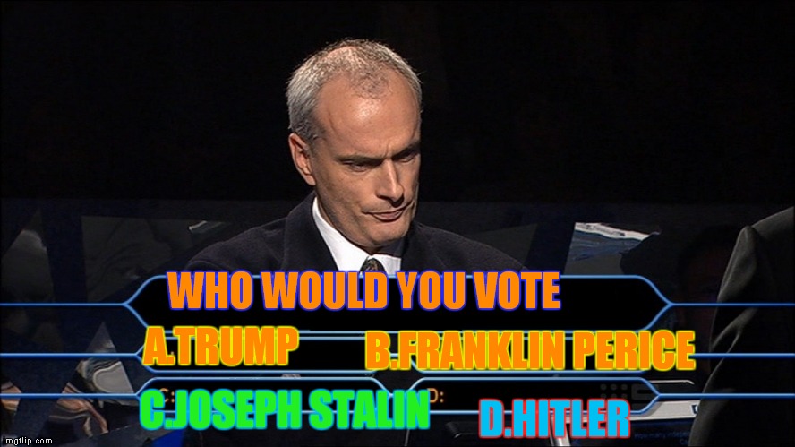 Who wants to be a millionaire | WHO WOULD YOU VOTE; D.HITLER; B.FRANKLIN PERICE; A.TRUMP; C.JOSEPH STALIN | image tagged in who wants to be a millionaire | made w/ Imgflip meme maker