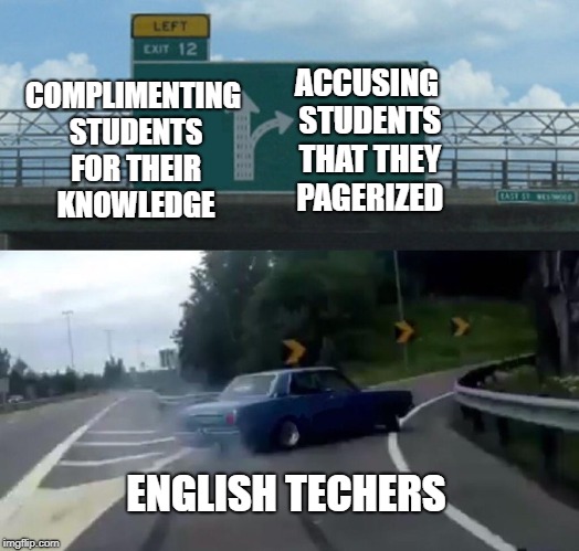 Left Exit 12 Off Ramp | COMPLIMENTING STUDENTS FOR THEIR KNOWLEDGE; ACCUSING STUDENTS THAT THEY PAGERIZED; ENGLISH TECHERS | image tagged in memes,left exit 12 off ramp | made w/ Imgflip meme maker