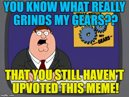 Peter Griffin News Meme | YOU KNOW WHAT REALLY GRINDS MY GEARS?? THAT YOU STILL HAVEN'T UPVOTED THIS MEME! | image tagged in memes,peter griffin news | made w/ Imgflip meme maker