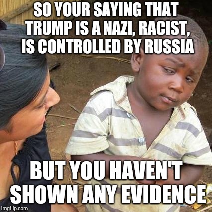 How to beat a liberal | SO YOUR SAYING THAT TRUMP IS A NAZI, RACIST, IS CONTROLLED BY RUSSIA; BUT YOU HAVEN'T SHOWN ANY EVIDENCE | image tagged in memes,third world skeptical kid | made w/ Imgflip meme maker