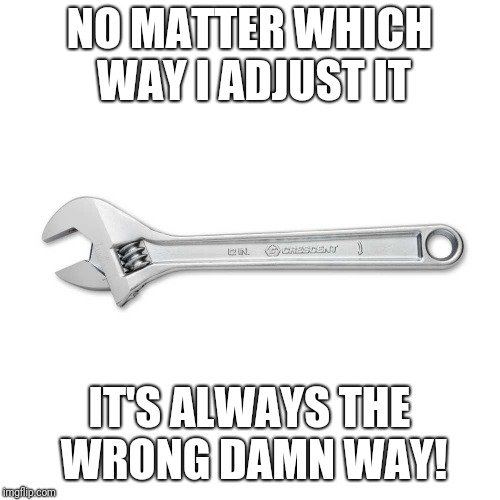 Cresent Wrenches | NO MATTER WHICH WAY I ADJUST IT; IT'S ALWAYS THE WRONG DAMN WAY! | image tagged in funny,tools | made w/ Imgflip meme maker