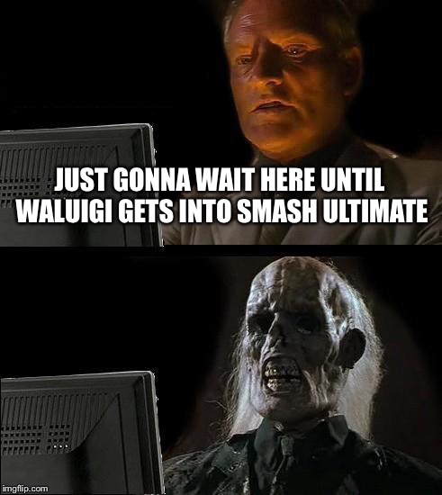 I'll Just Wait Here | JUST GONNA WAIT HERE UNTIL WALUIGI GETS INTO SMASH ULTIMATE | image tagged in memes,ill just wait here | made w/ Imgflip meme maker