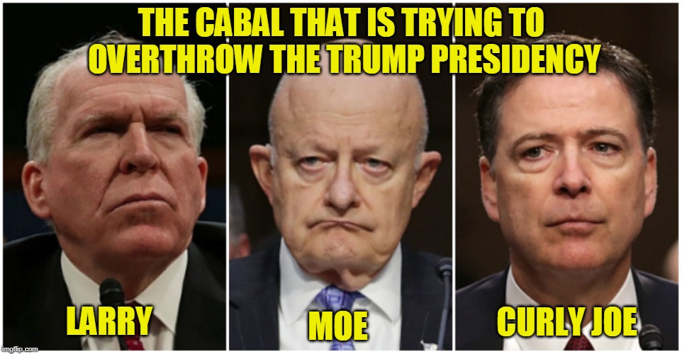 The Clintonista Cabal | THE CABAL THAT IS TRYING TO OVERTHROW THE TRUMP PRESIDENCY; LARRY; CURLY JOE; MOE | image tagged in john brennan,james clapper,james comey | made w/ Imgflip meme maker