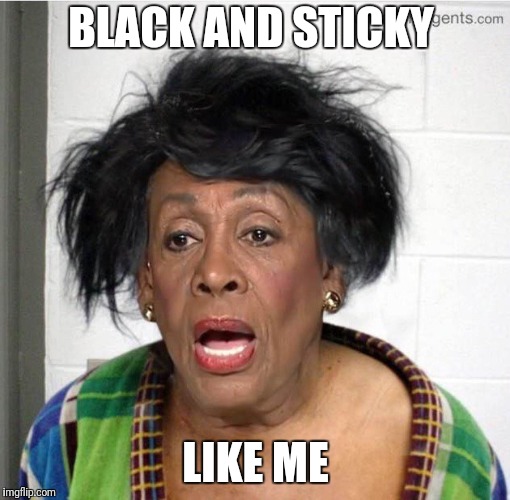 My mom | BLACK AND STICKY LIKE ME | image tagged in my mom | made w/ Imgflip meme maker