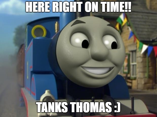 tanks thomas | HERE RIGHT ON TIME!! TANKS THOMAS :) | image tagged in thomas the tank engine reaction 1 | made w/ Imgflip meme maker