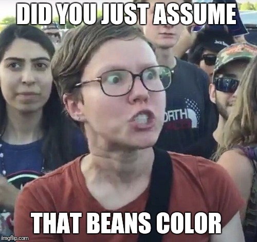 Triggered feminist | DID YOU JUST ASSUME THAT BEANS COLOR | image tagged in triggered feminist | made w/ Imgflip meme maker