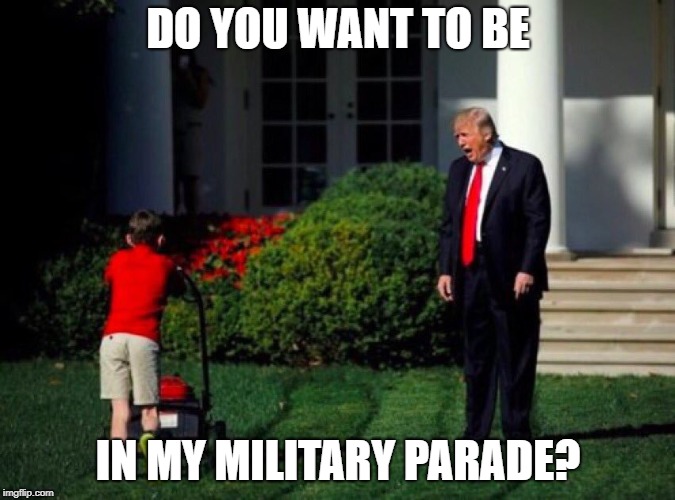 Trump yells at lawnmower kid | DO YOU WANT TO BE; IN MY MILITARY PARADE? | image tagged in trump yells at lawnmower kid | made w/ Imgflip meme maker