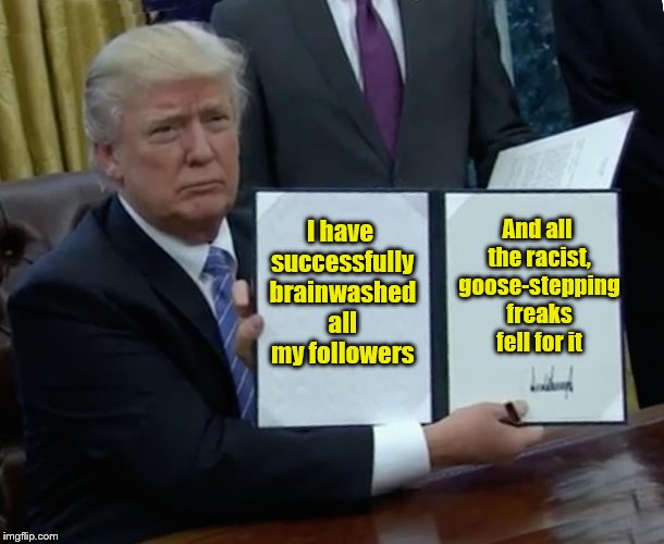 Trump Bill Signing Meme | And all the racist, goose-stepping freaks fell for it; I have successfully brainwashed all my followers | image tagged in memes,trump bill signing | made w/ Imgflip meme maker