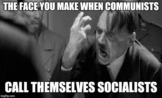 Angry Hitler | THE FACE YOU MAKE WHEN COMMUNISTS CALL THEMSELVES SOCIALISTS | image tagged in angry hitler | made w/ Imgflip meme maker