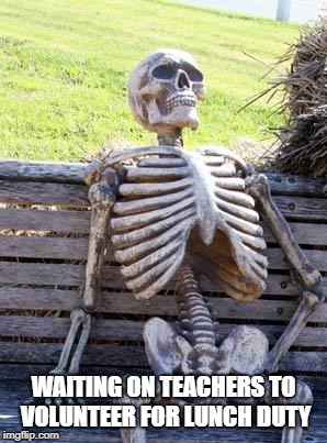 Waiting Skeleton | WAITING ON TEACHERS TO VOLUNTEER FOR LUNCH DUTY | image tagged in memes,waiting skeleton | made w/ Imgflip meme maker