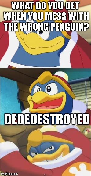 Don't mess with King Dedede | WHAT DO YOU GET WHEN YOU MESS WITH THE WRONG PENGUIN? DEDEDESTROYED | image tagged in bad pun king dedede | made w/ Imgflip meme maker