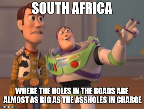X, X Everywhere | SOUTH AFRICA; WHERE THE HOLES IN THE ROADS ARE ALMOST AS BIG AS THE ASSHOLES IN CHARGE | image tagged in memes,x x everywhere | made w/ Imgflip meme maker