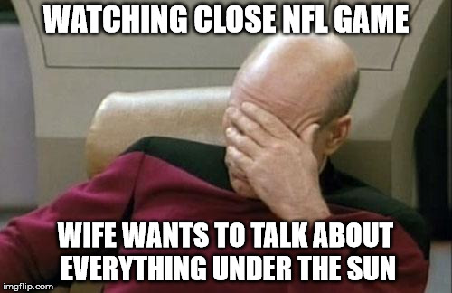 Captain Picard Facepalm Meme | WATCHING CLOSE NFL GAME; WIFE WANTS TO TALK ABOUT EVERYTHING UNDER THE SUN | image tagged in memes,captain picard facepalm | made w/ Imgflip meme maker