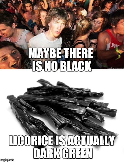 MAYBE THERE IS NO BLACK LICORICE IS ACTUALLY DARK GREEN | made w/ Imgflip meme maker