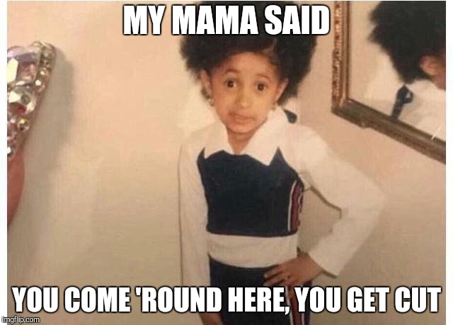 Young Cardi B Meme | MY MAMA SAID YOU COME 'ROUND HERE, YOU GET CUT | image tagged in young cardi b | made w/ Imgflip meme maker