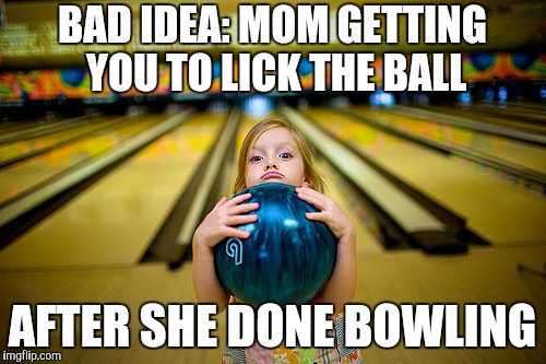 BAD IDEA: MOM GETTING YOU TO LICK THE BALL AFTER SHE DONE BOWLING | made w/ Imgflip meme maker