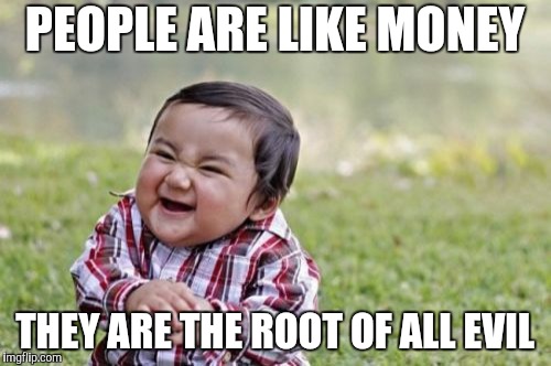 Just Sayin' | PEOPLE ARE LIKE MONEY; THEY ARE THE ROOT OF ALL EVIL | image tagged in memes,evil toddler,money money,evil | made w/ Imgflip meme maker