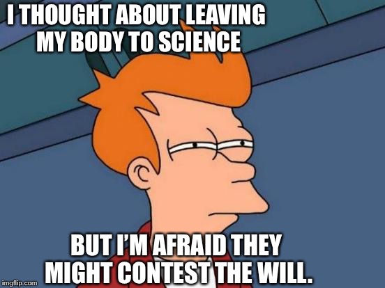 Futurama Fry | I THOUGHT ABOUT LEAVING MY BODY TO SCIENCE; BUT I’M AFRAID THEY MIGHT CONTEST THE WILL. | image tagged in memes,futurama fry | made w/ Imgflip meme maker