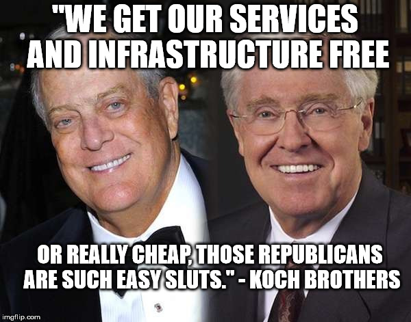 Kochs  | "WE GET OUR SERVICES AND INFRASTRUCTURE FREE OR REALLY CHEAP, THOSE REPUBLICANS ARE SUCH EASY S**TS." - KOCH BROTHERS | image tagged in kochs | made w/ Imgflip meme maker