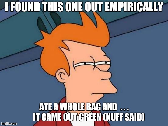 Futurama Fry Meme | I FOUND THIS ONE OUT EMPIRICALLY ATE A WHOLE BAG AND  . . .      IT CAME OUT GREEN (NUFF SAID) | image tagged in memes,futurama fry | made w/ Imgflip meme maker