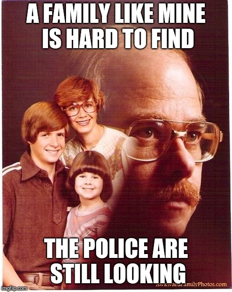 Vengeance Dad Meme | A FAMILY LIKE MINE IS HARD TO FIND THE POLICE ARE STILL LOOKING | image tagged in memes,vengeance dad | made w/ Imgflip meme maker