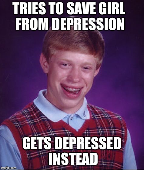 Bad Luck Brian | TRIES TO SAVE GIRL FROM DEPRESSION; GETS DEPRESSED INSTEAD | image tagged in memes,bad luck brian | made w/ Imgflip meme maker