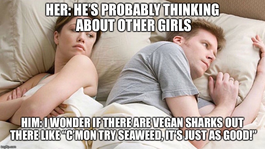I Wonder What He's Thinking | HER: HE’S PROBABLY THINKING ABOUT OTHER GIRLS; HIM: I WONDER IF THERE ARE VEGAN SHARKS OUT THERE LIKE “C’MON TRY SEAWEED, IT’S JUST AS GOOD!” | image tagged in i wonder what he's thinking | made w/ Imgflip meme maker