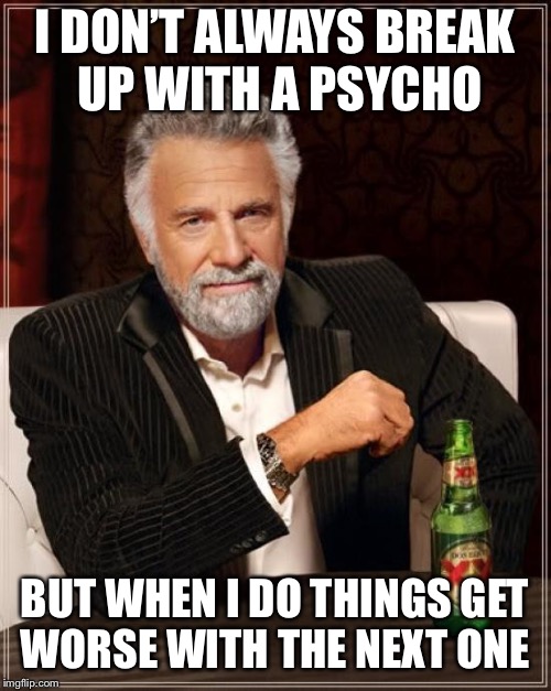 The Most Interesting Man In The World Meme | I DON’T ALWAYS BREAK UP WITH A PSYCHO BUT WHEN I DO THINGS GET WORSE WITH THE NEXT ONE | image tagged in memes,the most interesting man in the world | made w/ Imgflip meme maker