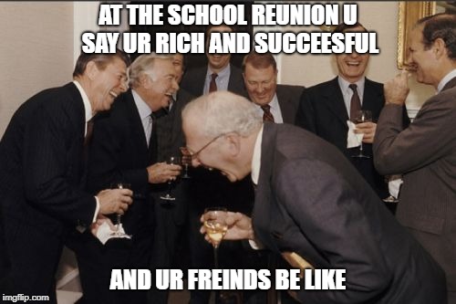 the school reunion | AT THE SCHOOL REUNION U SAY UR RICH AND SUCCEESFUL; AND UR FREINDS BE LIKE | image tagged in memes,laughing men in suits | made w/ Imgflip meme maker